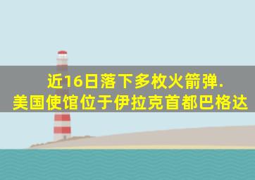 近16日落下多枚火箭弹. 美国使馆位于伊拉克首都巴格达